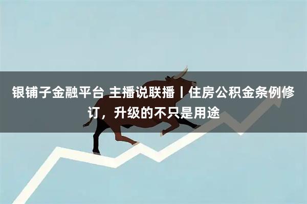 银铺子金融平台 主播说联播丨住房公积金条例修订，升级的不只是用途
