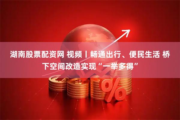 湖南股票配资网 视频丨畅通出行、便民生活 桥下空间改造实现“一举多得”