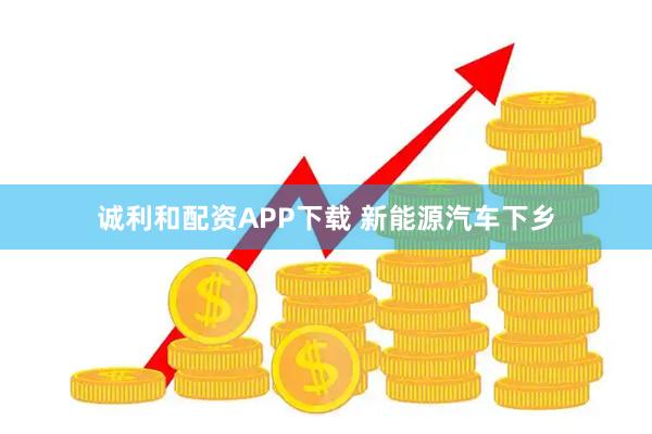 诚利和配资APP下载 新能源汽车下乡