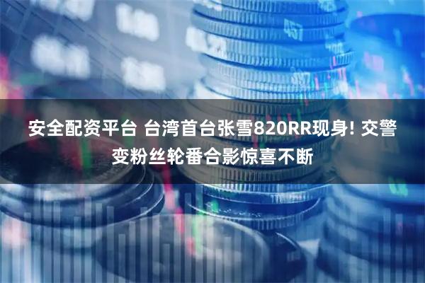 安全配资平台 台湾首台张雪820RR现身! 交警变粉丝轮番合影惊喜不断