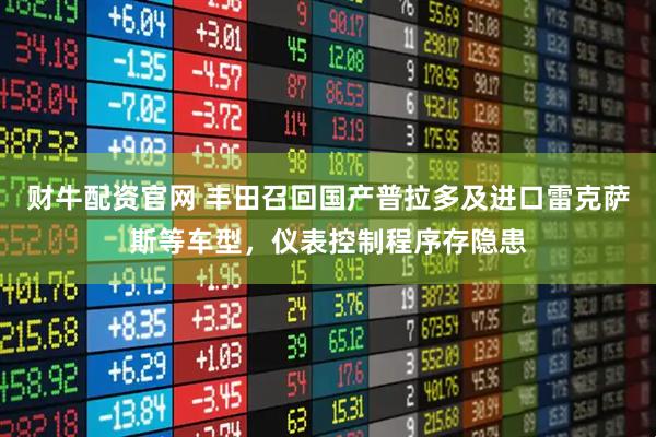 财牛配资官网 丰田召回国产普拉多及进口雷克萨斯等车型，仪表控制程序存隐患