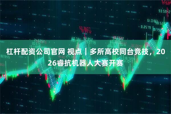 杠杆配资公司官网 视点｜多所高校同台竞技，2026睿抗机器人大赛开赛