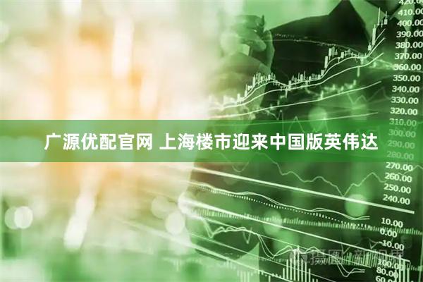 广源优配官网 上海楼市迎来中国版英伟达
