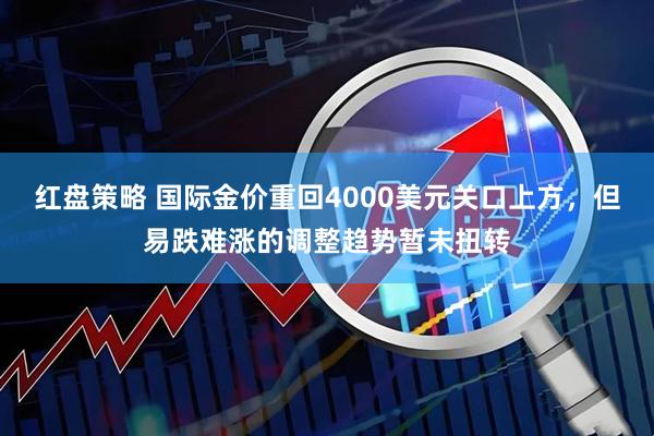 红盘策略 国际金价重回4000美元关口上方,但易跌难涨的调整趋势暂未扭转