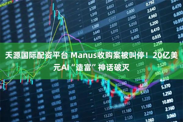 天源国际配资平台 Manus收购案被叫停！20亿美元AI“造富”神话破灭